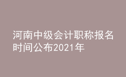河南中級會(huì)計(jì)職稱報(bào)名時(shí)間公布2021年