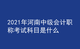 2021年河南中級(jí)會(huì)計(jì)職稱考試科目是什么？