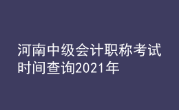 河南中級會計職稱考試時間查詢2021年