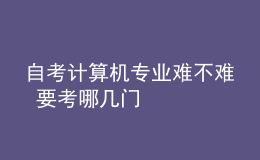 自考計(jì)算機(jī)專業(yè)難不難 要考哪幾門