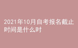 2021年10月自考報(bào)名截止時(shí)間是什么時(shí)候