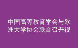 中國(guó)高等教育學(xué)會(huì)與歐洲大學(xué)協(xié)會(huì)聯(lián)合召開視頻會(huì)議