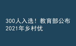 300人入選！教育部公布2021年鄉(xiāng)村優(yōu)秀青年教師培養(yǎng)獎(jiǎng)勵(lì)計(jì)劃入選教師名單