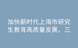 加快新時(shí)代上海市研究生教育高質(zhì)量發(fā)展，三部門聯(lián)合發(fā)布實(shí)施意見