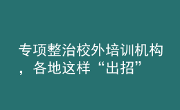 專項(xiàng)整治校外培訓(xùn)機(jī)構(gòu)，各地這樣“出招”