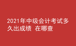 2021年中級會計考試多久出成績 在哪查詢