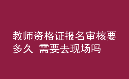 教師資格證報(bào)名審核要多久 需要去現(xiàn)場嗎