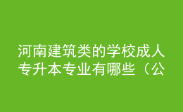 河南建筑類的學(xué)校成人專升本專業(yè)有哪些（公開）