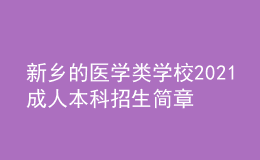 新鄉(xiāng)的醫(yī)學(xué)類學(xué)校2021成人本科招生簡章（含專業(yè)學(xué)費）