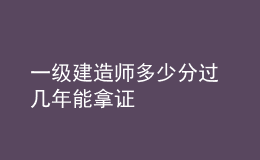 一級建造師多少分過 幾年能拿證