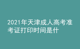 2021年天津成人高考準(zhǔn)考證打印時(shí)間是什么時(shí)候