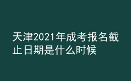 天津2021年成考報(bào)名截止日期是什么時(shí)候