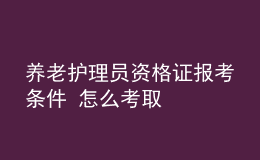 養(yǎng)老護(hù)理員資格證報(bào)考條件 怎么考取