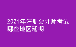 2021年注冊會計師考試哪些地區(qū)延期
