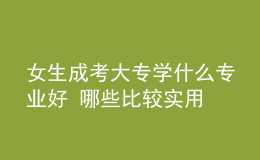 女生成考大專學(xué)什么專業(yè)好 哪些比較實用
