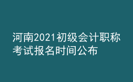 河南2021初級(jí)會(huì)計(jì)職稱考試報(bào)名時(shí)間公布