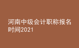 河南中級(jí)會(huì)計(jì)職稱報(bào)名時(shí)間2021