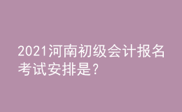 2021河南初級會計報名考試安排是？