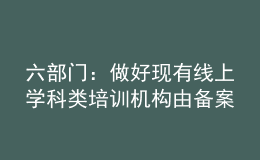 六部門：做好現(xiàn)有線上學(xué)科類培訓(xùn)機(jī)構(gòu)由備案改為審批工作