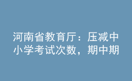 河南省教育廳：壓減中小學(xué)考試次數(shù)，期中期末考試實(shí)行等級(jí)評(píng)價(jià)