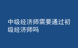 中級經(jīng)濟師需要通過初級經(jīng)濟師嗎