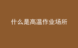 什么是高溫作業(yè)場所