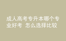 成人高考專升本哪個(gè)專業(yè)好考 怎么選擇比較好