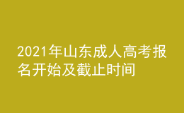 2021年山東成人高考報(bào)名開(kāi)始及截止時(shí)間