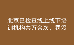 北京已檢查線上線下培訓(xùn)機(jī)構(gòu)共萬(wàn)余次，罰沒款1534.54萬(wàn)元
