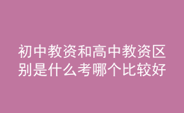 初中教資和高中教資區(qū)別是什么考哪個(gè)比較好