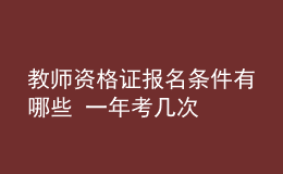 教師資格證報名條件有哪些 一年考幾次