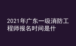 2021年廣東一級消防工程師報名時間是什么時候
