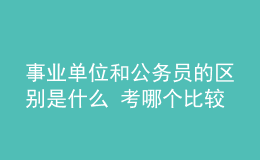 事業(yè)單位和公務(wù)員的區(qū)別是什么 考哪個(gè)比較好