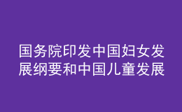 國務(wù)院印發(fā)中國婦女發(fā)展綱要和中國兒童發(fā)展綱要