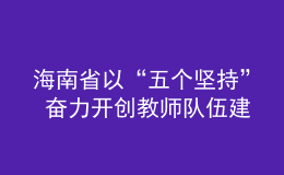 海南省以“五個堅持” 奮力開創(chuàng)教師隊伍建設新局面