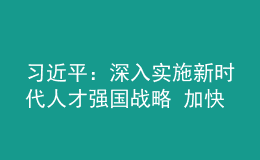 習(xí)近平：深入實(shí)施新時(shí)代人才強(qiáng)國(guó)戰(zhàn)略 加快建設(shè)世界重要人才中心和創(chuàng)新高地