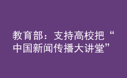 教育部：支持高校把“中國新聞傳播大講堂”作為新聞傳播類專業(yè)的必修課