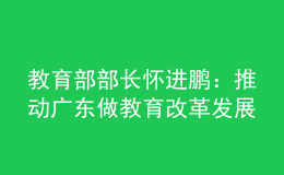教育部部長懷進(jìn)鵬：推動廣東做教育改革發(fā)展的領(lǐng)頭雁