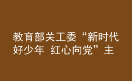 教育部關(guān)工委“新時代好少年 紅心向黨”主題教育讀書活動成果展在京舉辦