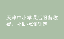 天津中小學(xué)課后服務(wù)收費(fèi)、補(bǔ)助標(biāo)準(zhǔn)確定