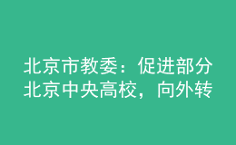 北京市教委：促進(jìn)部分北京中央高校，向外轉(zhuǎn)移