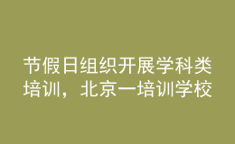 節(jié)假日組織開展學科類培訓，北京一培訓學校被通報