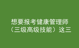  想要報(bào)考健康管理師（三級(jí)高級(jí)技能）這三個(gè)時(shí)間段不要錯(cuò)過