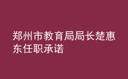 鄭州市教育局局長(zhǎng)楚惠東任職承諾
