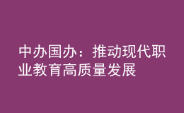 中辦國辦：推動現(xiàn)代職業(yè)教育高質(zhì)量發(fā)展