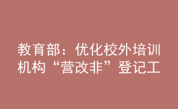 教育部：優(yōu)化校外培訓(xùn)機(jī)構(gòu)“營(yíng)改非”登記工作流程、加快工作進(jìn)度