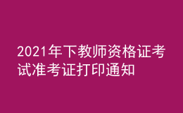 2021年下教師資格證考試準(zhǔn)考證打印通知