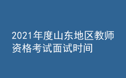 2021年度山東地區(qū)教師資格考試面試時(shí)間：5月15日
