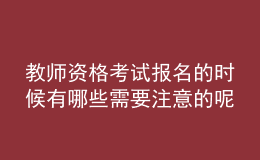 教師資格考試報名的時候有哪些需要注意的呢？