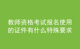 教師資格考試報(bào)名使用的證件有什么特殊要求嗎？